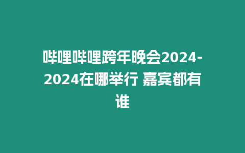 嗶哩嗶哩跨年晚會(huì)2024-2024在哪舉行 嘉賓都有誰(shuí)