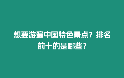 想要游遍中國(guó)特色景點(diǎn)？排名前十的是哪些？