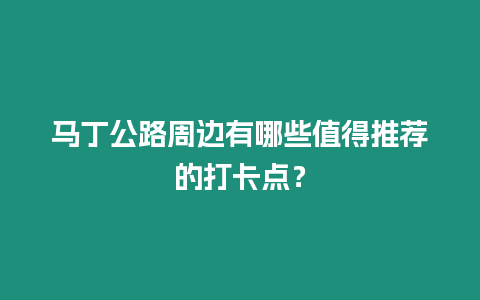 馬丁公路周邊有哪些值得推薦的打卡點？