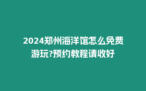 2024鄭州海洋館怎么免費游玩?預約教程請收好