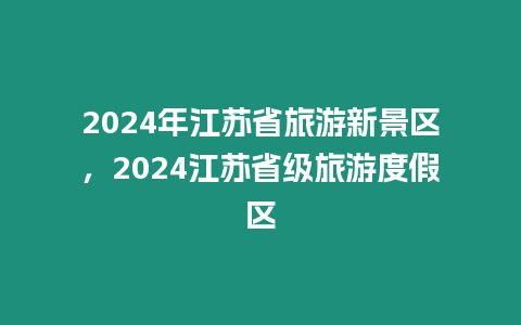 2024年江蘇省旅游新景區(qū),2024江蘇省級(jí)旅游度假區(qū)插圖 2024年江蘇省旅游新景區(qū),2024江蘇省級(jí)旅游度假區(qū)
