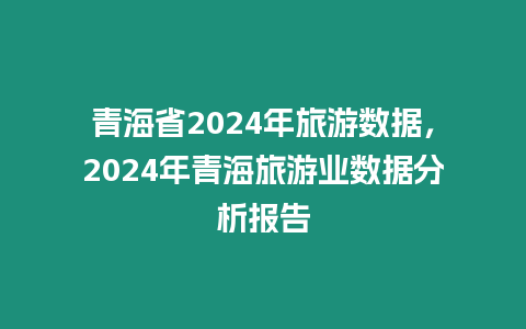 青海省2024年旅游數據，2024年青海旅游業數據分析報告