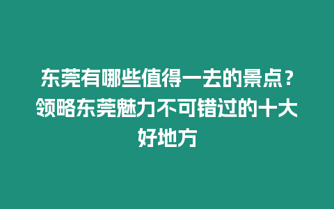 東莞有哪些值得一去的景點？領略東莞魅力不可錯過的十大好地方