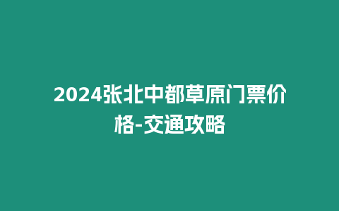 2024張北中都草原門(mén)票價(jià)格-交通攻略