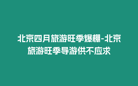 北京四月旅游旺季爆棚-北京旅游旺季導游供不應求