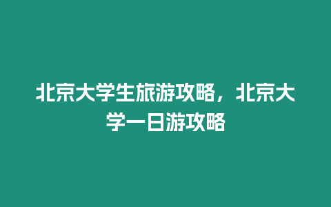 北京大學生旅游攻略，北京大學一日游攻略