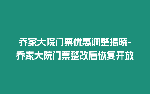 喬家大院門票優惠調整揭曉-喬家大院門票整改后恢復開放