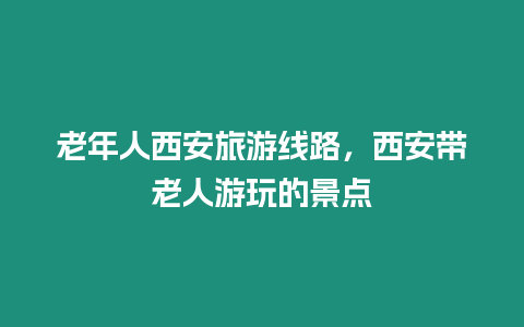 老年人西安旅游線路，西安帶老人游玩的景點(diǎn)