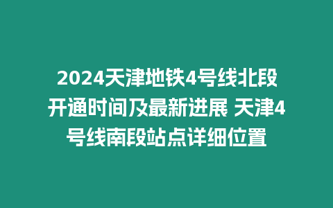 2024天津地鐵4號線北段開通時間及最新進展 天津4號線南段站點詳細位置