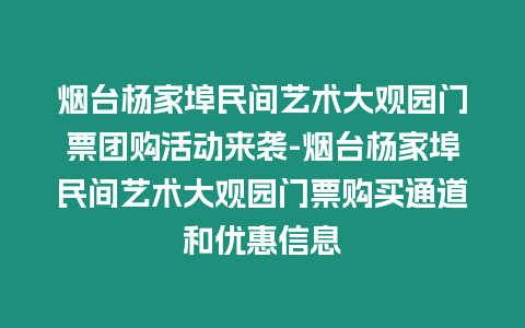 煙臺楊家埠民間藝術(shù)大觀園門票團(tuán)購活動來襲-煙臺楊家埠民間藝術(shù)大觀園門票購買通道和優(yōu)惠信息