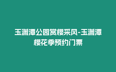 玉淵潭公園賞櫻采風(fēng)-玉淵潭櫻花季預(yù)約門票