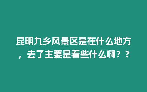 昆明九鄉風景區是在什么地方，去了主要是看些什么啊？？