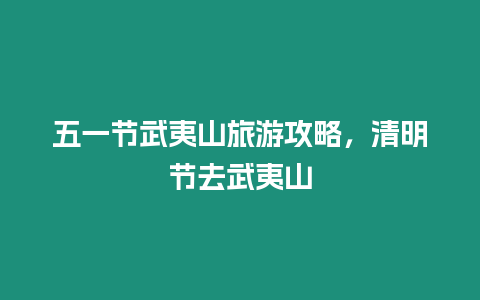 五一節(jié)武夷山旅游攻略，清明節(jié)去武夷山