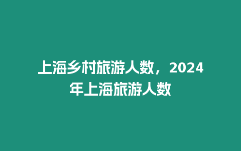 上海鄉村旅游人數，2024年上海旅游人數