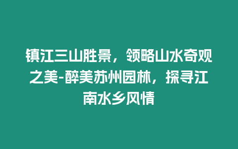鎮江三山勝景，領略山水奇觀之美-醉美蘇州園林，探尋江南水鄉風情