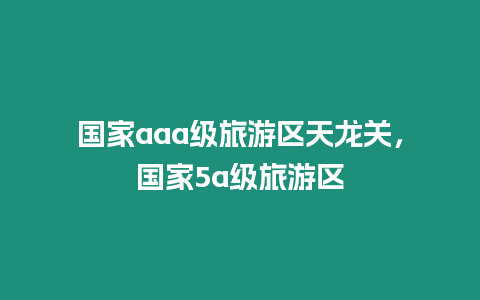 國(guó)家aaa級(jí)旅游區(qū)天龍關(guān)，國(guó)家5a級(jí)旅游區(qū)