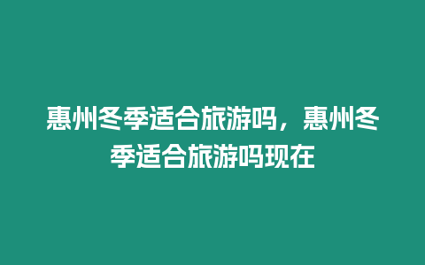 惠州冬季適合旅游嗎，惠州冬季適合旅游嗎現(xiàn)在
