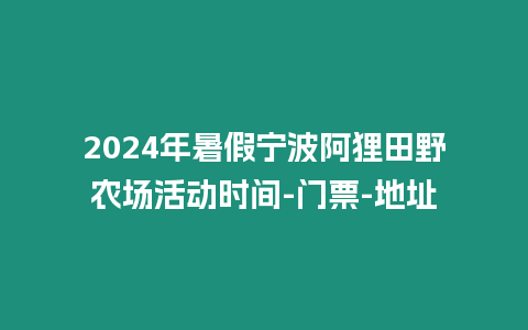 2024年暑假寧波阿貍田野農(nóng)場活動時間-門票-地址