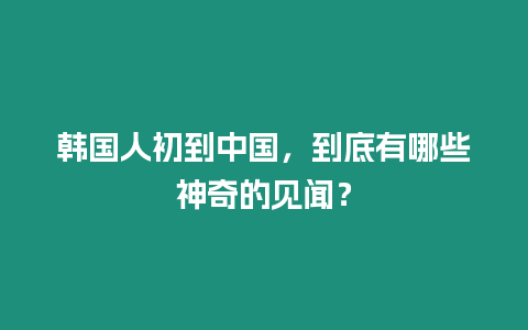 韓國人初到中國，到底有哪些神奇的見聞？