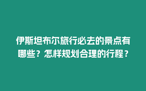 伊斯坦布爾旅行必去的景點有哪些？怎樣規劃合理的行程？