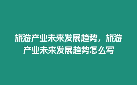 旅游產(chǎn)業(yè)未來(lái)發(fā)展趨勢(shì)，旅游產(chǎn)業(yè)未來(lái)發(fā)展趨勢(shì)怎么寫