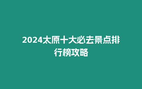 2024太原十大必去景點排行榜攻略