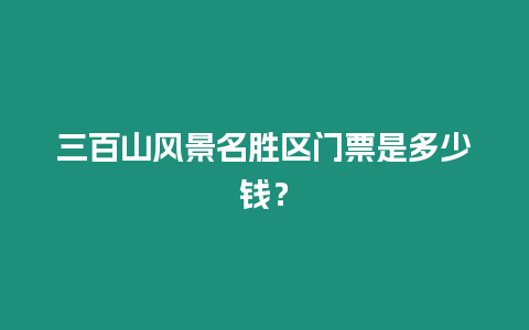 三百山風景名勝區門票是多少錢？