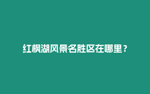 紅楓湖風景名勝區在哪里？