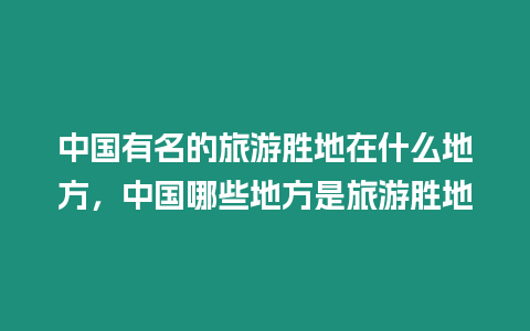 中國(guó)有名的旅游勝地在什么地方，中國(guó)哪些地方是旅游勝地