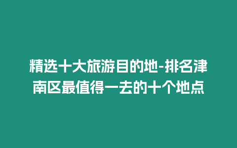 精選十大旅游目的地-排名津南區最值得一去的十個地點