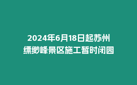 2024年6月18日起蘇州縹緲峰景區(qū)施工暫時(shí)閉園