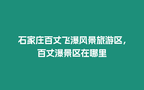 石家莊百丈飛瀑風景旅游區(qū)，百丈瀑景區(qū)在哪里