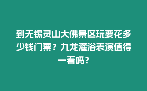 到無錫靈山大佛景區(qū)玩要花多少錢門票？九龍灌浴表演值得一看嗎？