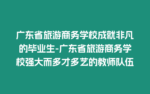 廣東省旅游商務學校成就非凡的畢業生-廣東省旅游商務學校強大而多才多藝的教師隊伍
