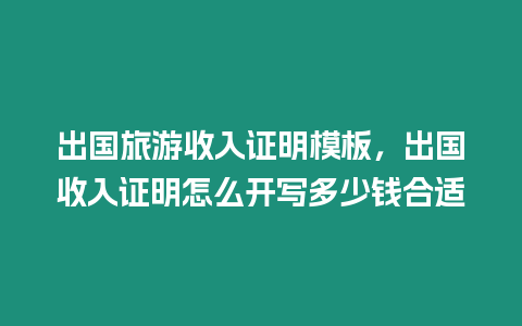 出國旅游收入證明模板，出國收入證明怎么開寫多少錢合適