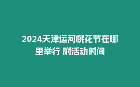 2024天津運(yùn)河桃花節(jié)在哪里舉行 附活動時間