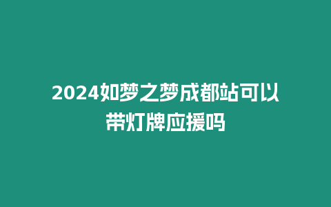 2024如夢之夢成都站可以帶燈牌應(yīng)援嗎