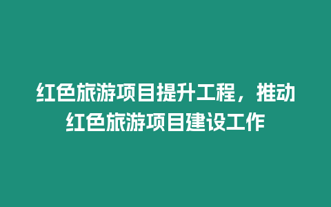 紅色旅游項(xiàng)目提升工程，推動(dòng)紅色旅游項(xiàng)目建設(shè)工作