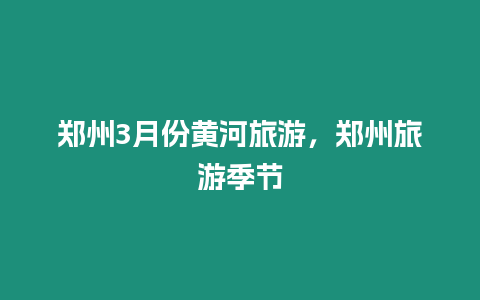 鄭州3月份黃河旅游，鄭州旅游季節(jié)