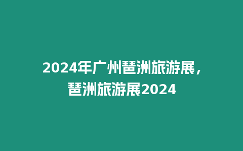 2024年廣州琶洲旅游展，琶洲旅游展2024
