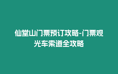 仙堂山門票預(yù)訂攻略-門票觀光車索道全攻略