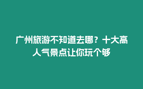 廣州旅游不知道去哪？十大高人氣景點讓你玩個夠