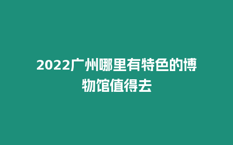 2024廣州哪里有特色的博物館值得去