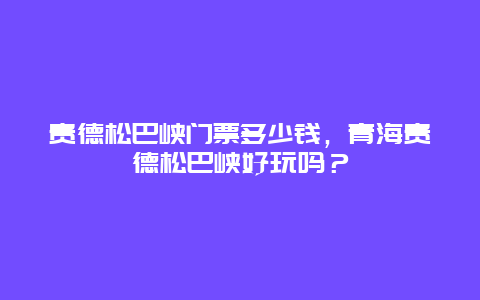 貴德松巴峽門票多少錢，青海貴德松巴峽好玩嗎？