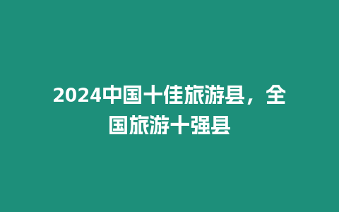 2024中國(guó)十佳旅游縣，全國(guó)旅游十強(qiáng)縣
