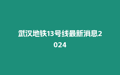 武漢地鐵13號(hào)線最新消息2024