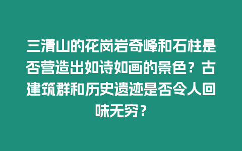 三清山的花崗巖奇峰和石柱是否營造出如詩如畫的景色？古建筑群和歷史遺跡是否令人回味無窮？