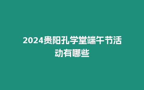 2024貴陽孔學堂端午節活動有哪些
