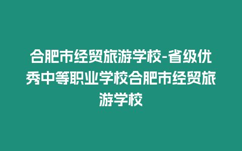 合肥市經貿旅游學校-省級優秀中等職業學校合肥市經貿旅游學校