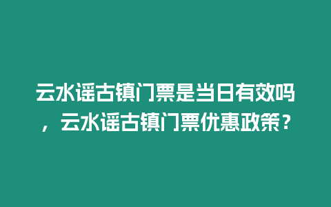 云水謠古鎮(zhèn)門(mén)票是當(dāng)日有效嗎，云水謠古鎮(zhèn)門(mén)票優(yōu)惠政策？